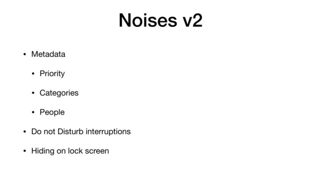 Noises v2
• Metadata

• Priority

• Categories

• People

• Do not Disturb interruptions

• Hiding on lock screen
