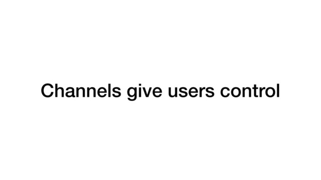 Channels give users control
