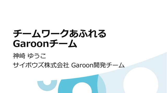 チームワークあふれる
Garoonチーム
神崎 ゆうこ
サイボウズ株式会社 Garoon開発チーム
