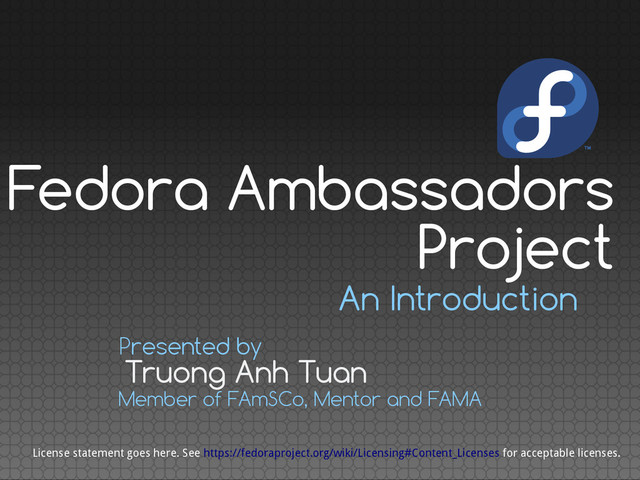An Introduction
Truong Anh Tuan
Presented by
Member of FAmSCo, Mentor and FAMA
License statement goes here. See https://fedoraproject.org/wiki/Licensing#Content_Licenses for acceptable licenses.
Fedora Ambassadors
Project
