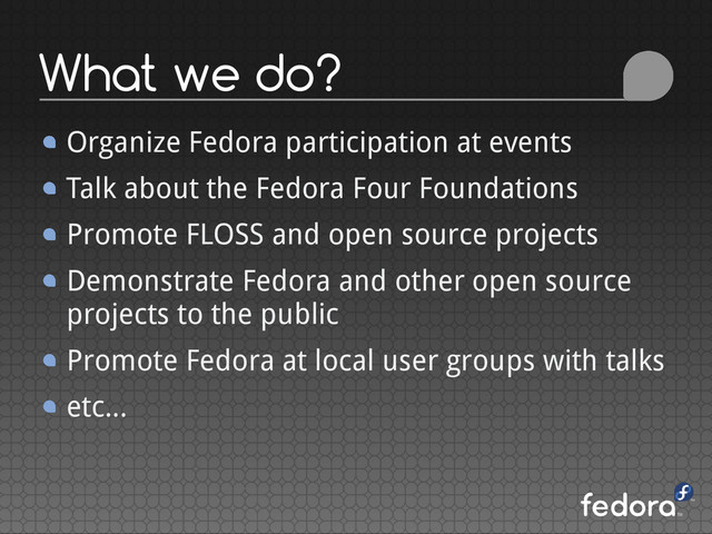 What we do?
Organize Fedora participation at events
Talk about the Fedora Four Foundations
Promote FLOSS and open source projects
Demonstrate Fedora and other open source
projects to the public
Promote Fedora at local user groups with talks
etc...
