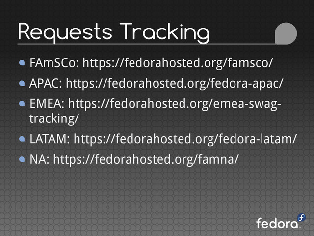 FAmSCo: https://fedorahosted.org/famsco/
APAC: https://fedorahosted.org/fedora-apac/
EMEA: https://fedorahosted.org/emea-swag-
tracking/
LATAM: https://fedorahosted.org/fedora-latam/
NA: https://fedorahosted.org/famna/
Requests Tracking

