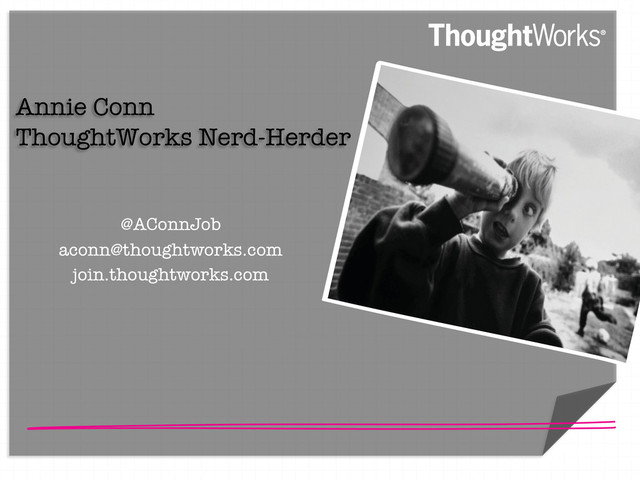 "

Annie Conn 
ThoughtWorks Nerd-Herder

@AConnJob
aconn@thoughtworks.com
join.thoughtworks.com 



