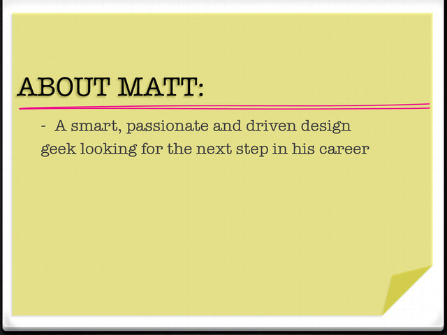 "
"
ABOUT MATT: 
- A smart, passionate and driven design 
geek looking for the next step in his career
