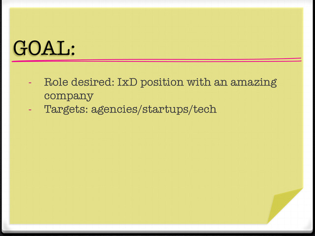 "
GOAL: 
-  Role desired: IxD position with an amazing
company 
-  Targets: agencies/startups/tech 

