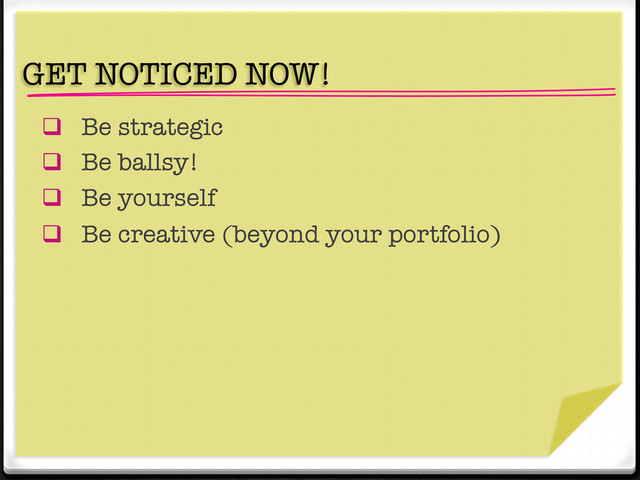 "
GET NOTICED NOW! 
q  Be strategic 
q  Be ballsy!
q  Be yourself 
q  Be creative (beyond your portfolio) 




