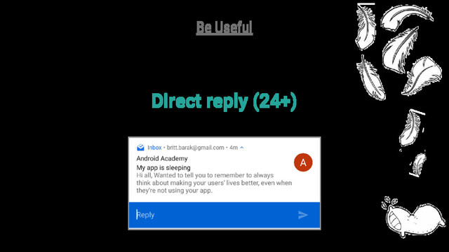 Direct reply (24+)
Notification.Action.addRemoteInput()
Be Useful
