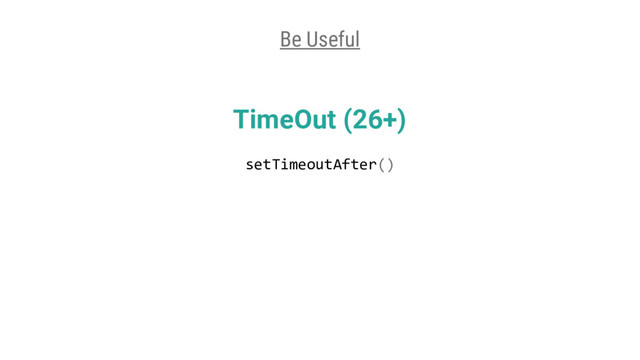 TimeOut (26+)
Be Useful
setTimeoutAfter()
