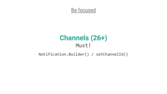 Channels (26+)
Must!
Notification.Builder() / setChannelId()
Be focused
