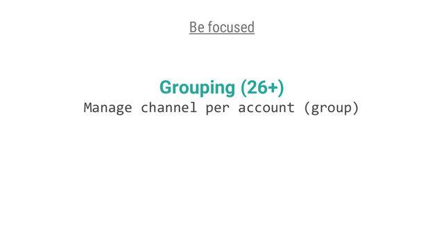 Grouping (26+)
Manage channel per account (group)
Be focused
