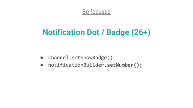 ● channel.setShowBadge()
● notificationBuilder.setNumber();
Notification Dot / Badge (26+)
Be focused
