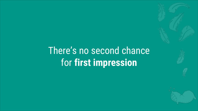 There’s no second chance
for first impression
