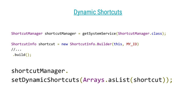 shortcutManager.
setDynamicShortcuts(Arrays.asList(shortcut));
ShortcutManager shortcutManager = getSystemService(ShortcutManager.class);
ShortcutInfo shortcut = new ShortcutInfo.Builder(this, MY_ID)
//...
.build();
Dynamic Shortcuts
