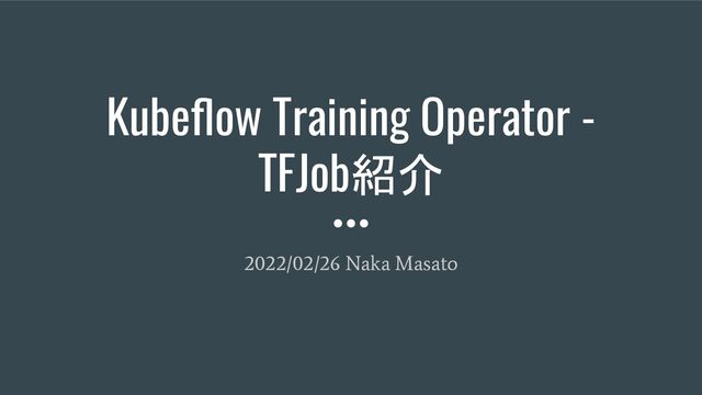 Kubeﬂow Training Operator -
TFJob紹介
2022/02/26 Naka Masato
