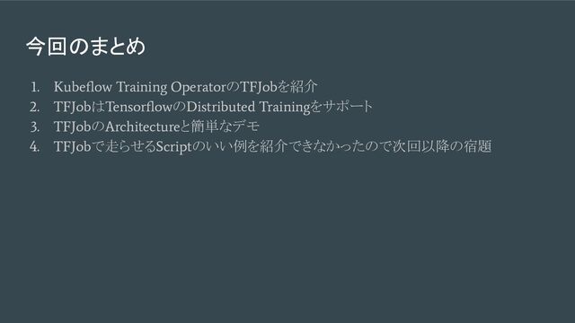 今回のまとめ
1. Kubeﬂow Training Operator
の
TFJob
を紹介
2. TFJob
は
Tensorﬂow
の
Distributed Training
をサポート
3. TFJob
の
Architecture
と簡単なデモ
4. TFJob
で走らせる
Script
のいい例を紹介できなかったので次回以降の宿題
