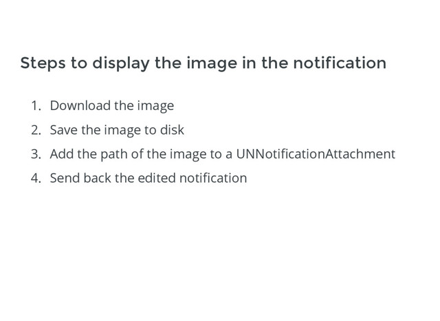 1. Download the image
2. Save the image to disk
3. Add the path of the image to a UNNotiﬁcationAttachment
4. Send back the edited notiﬁcation
Steps to display the image in the notification
