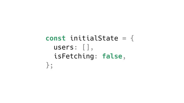 const initialState = {
users: [],
isFetching: false,
};
