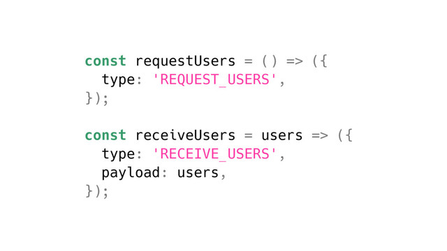 const requestUsers = () => ({
type: 'REQUEST_USERS',
});
const receiveUsers = users => ({
type: 'RECEIVE_USERS',
payload: users,
});
