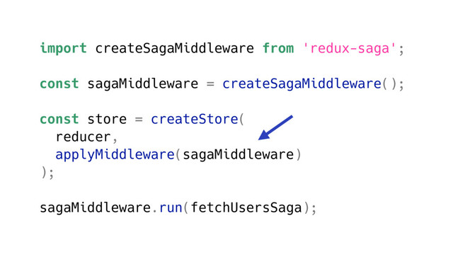 import createSagaMiddleware from 'redux-saga';
const sagaMiddleware = createSagaMiddleware();
const store = createStore(
reducer,
applyMiddleware(sagaMiddleware)
);
sagaMiddleware.run(fetchUsersSaga);
