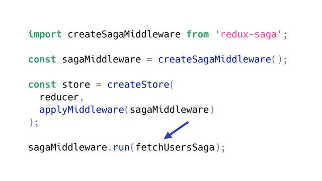 import createSagaMiddleware from 'redux-saga';
const sagaMiddleware = createSagaMiddleware();
const store = createStore(
reducer,
applyMiddleware(sagaMiddleware)
);
sagaMiddleware.run(fetchUsersSaga);
