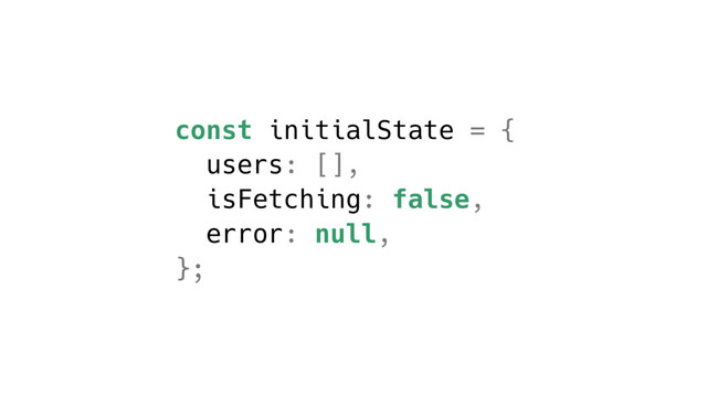 const initialState = {
users: [],
isFetching: false,
error: null,
};
