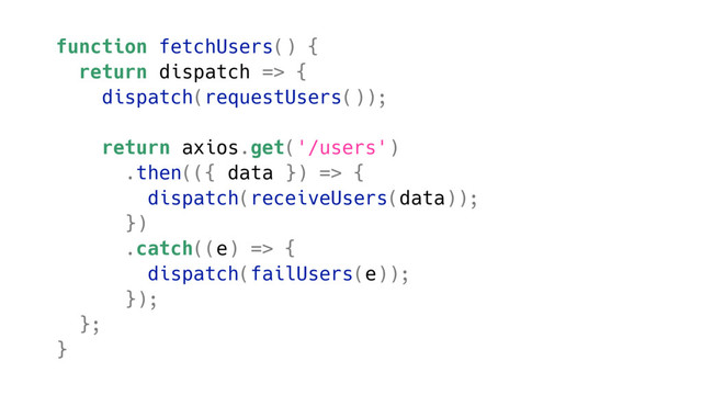 function fetchUsers() {
return dispatch => {
dispatch(requestUsers());
return axios.get('/users')
.then(({ data }) => {
dispatch(receiveUsers(data));
})
.catch((e) => {
dispatch(failUsers(e));
});
};
}
