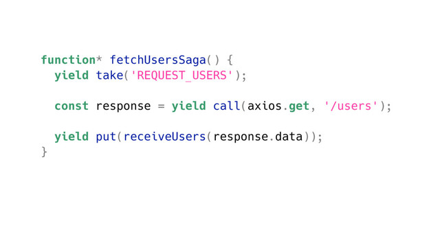 function* fetchUsersSaga() {
yield take('REQUEST_USERS');
const response = yield call(axios.get, '/users');
yield put(receiveUsers(response.data));
}
