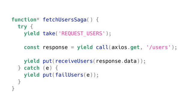function* fetchUsersSaga() {
try {
yield take('REQUEST_USERS');
const response = yield call(axios.get, '/users');
yield put(receiveUsers(response.data));
} catch (e) {
yield put(failUsers(e));
}
}

