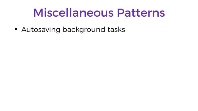 Miscellaneous Patterns
• Autosaving background tasks
