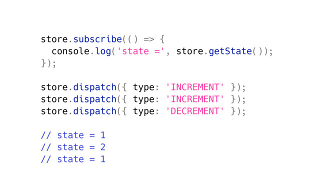 store.subscribe(() => {
console.log('state =', store.getState());
});
store.dispatch({ type: 'INCREMENT' });
store.dispatch({ type: 'INCREMENT' });
store.dispatch({ type: 'DECREMENT' });
// state = 1
// state = 2
// state = 1
