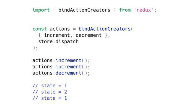 import { bindActionCreators } from 'redux';
const actions = bindActionCreators(
{ increment, decrement },
store.dispatch
);
actions.increment();
actions.increment();
actions.decrement();
// state = 1
// state = 2
// state = 1
