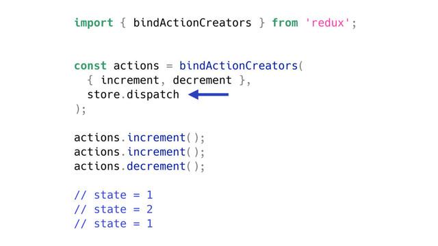 import { bindActionCreators } from 'redux';
const actions = bindActionCreators(
{ increment, decrement },
store.dispatch
);
actions.increment();
actions.increment();
actions.decrement();
// state = 1
// state = 2
// state = 1
