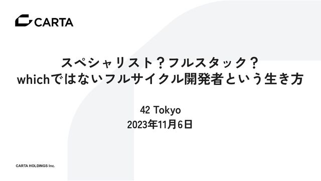 スペシャリスト？フルスタック？
whichではないフルサイクル開発者という生き方
42 Tokyo
2023年11月6日
CARTA HOLDINGS Inc.
