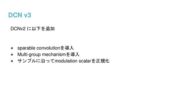 DCN v3
DCNv2 に以下を追加
● sparable convolutionを導入
● Multi-group mechanismを導入
● サンプルに沿ってmodulation scalarを正規化
