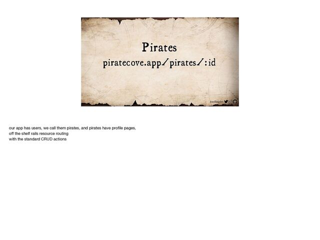 doodlingdev
Pirates
piratecove.app/pirates/:id
our app has users, we call them pirates, and pirates have pro
fi
le pages,

o
ff
the shelf rails resource routing

with the standard CRUD actions
