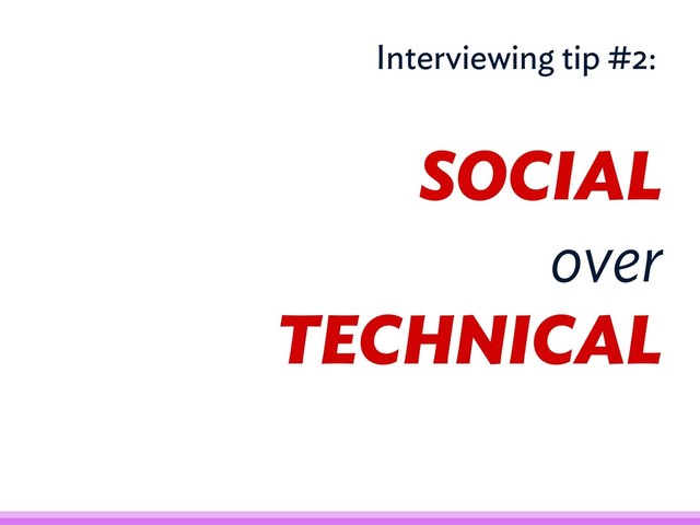 SOCIAL
over
TECHNICAL
Interviewing tip #2:
