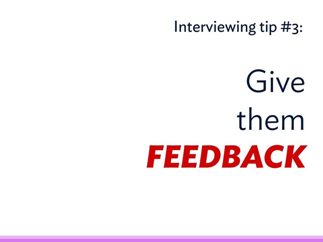 Give
them
FEEDBACK
Interviewing tip #3:

