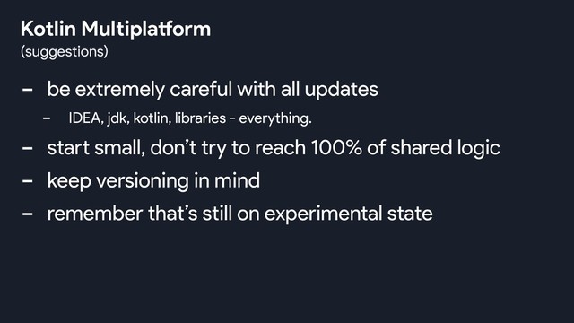 - be extremely careful with all updates
- IDEA, jdk, kotlin, libraries - everything.
- start small, don’t try to reach 100% of shared logic
- keep versioning in mind
- remember that’s still on experimental state
(suggestions)
Kotlin Multiplatform
