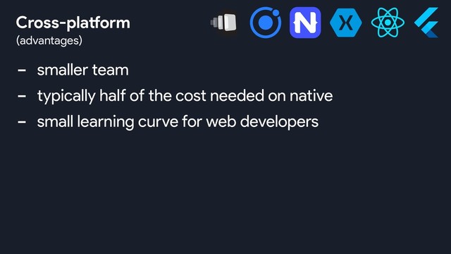 - smaller team
- typically half of the cost needed on native
- small learning curve for web developers
(advantages)
Cross-platform
