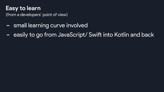 Easy to learn
- small learning curve involved
- easily to go from JavaScript/ Swift into Kotlin and back
(from a developers’ point of view)
