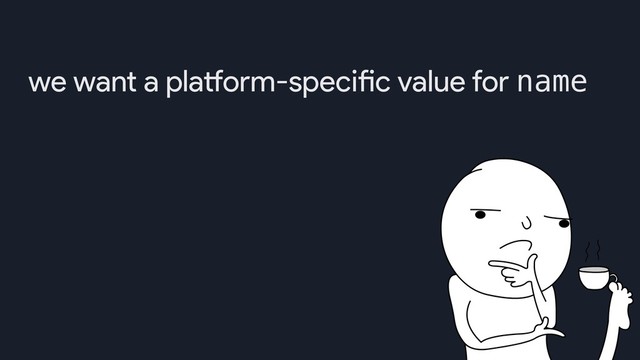 we want a platform-specific value for name
