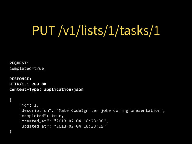 PUT /v1/lists/1/tasks/1
REQUEST:
completed=true
RESPONSE:
HTTP/1.1 200 OK
Content-Type: application/json
{
"id": 1,
"description": "Make CodeIgniter joke during presentation",
"completed": true,
"created_at": "2013-02-04 18:23:08",
"updated_at": "2013-02-04 18:33:19"
}
