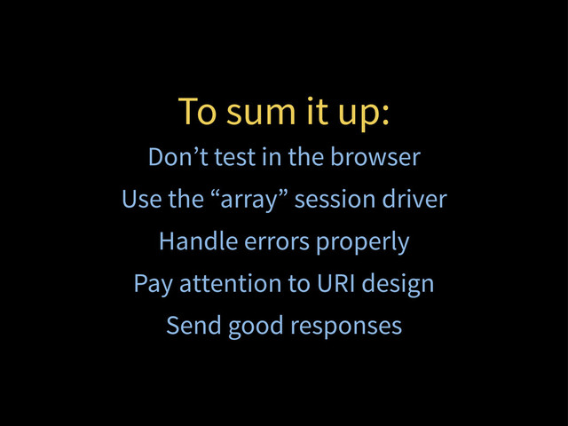 To sum it up:
Don’t test in the browser
Use the “array” session driver
Handle errors properly
Pay attention to URI design
Send good responses
