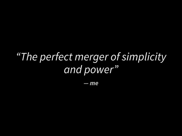 “The perfect merger of simplicity
and power”
— me
