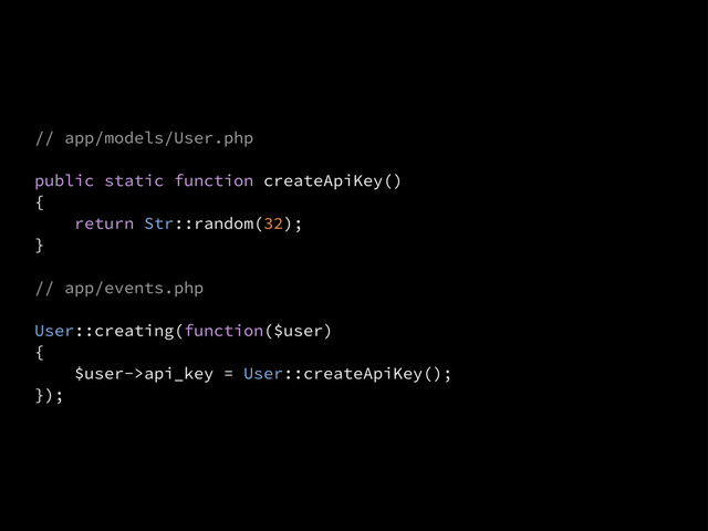 // app/models/User.php
public static function createApiKey()
{
return Str::random(32);
}
// app/events.php
User::creating(function($user)
{
$user->api_key = User::createApiKey();
});
