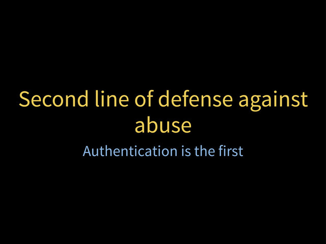 Second line of defense against
abuse
Authentication is the first
