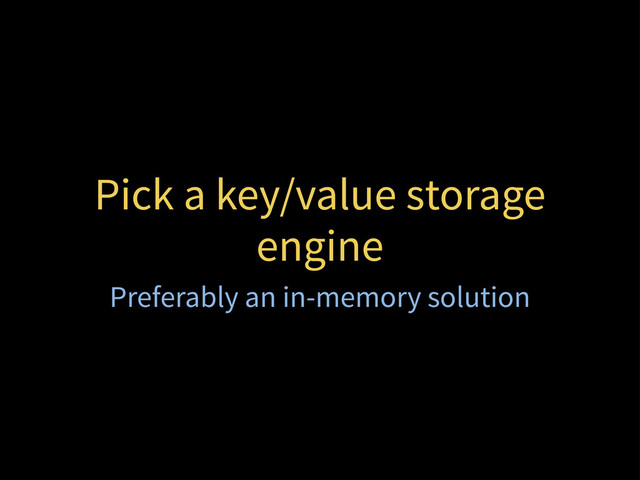 Pick a key/value storage
engine
Preferably an in-memory solution
