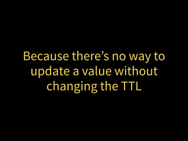 Because there’s no way to
update a value without
changing the TTL

