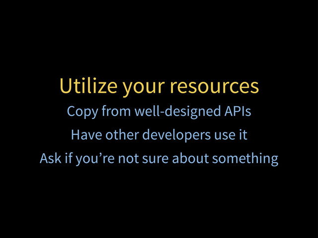Utilize your resources
Copy from well-designed APIs
Have other developers use it
Ask if you’re not sure about something
