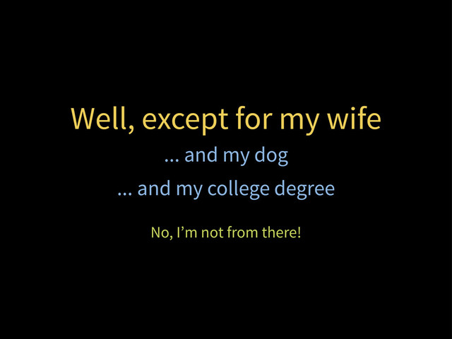 Well, except for my wife
... and my dog
... and my college degree
No, I’m not from there!
